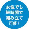 女性でも短期間で組み立て可能!